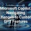 Microsoft Copilot: Navigating Changes to Custom GPT Features