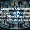 Google’s Advanced Protection Program Now Offers Passkeys for High-Risk Users